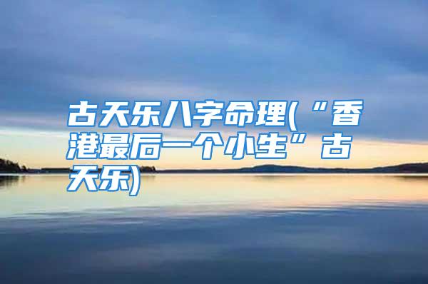 古天乐八字命理(“香港最后一个小生”古天乐)