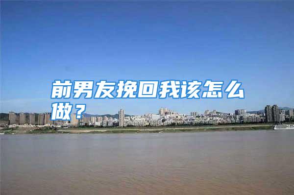 前男友挽回我该怎么做?