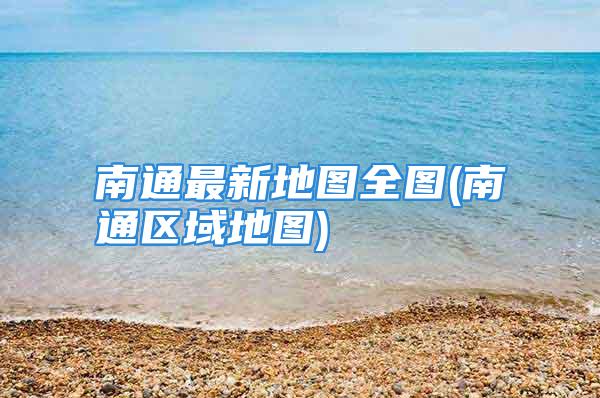 南通最新地图全图(南通区域地图)