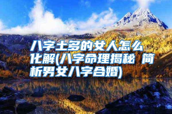八字土多的女人怎么化解(八字命理揭秘の简析男女八字合婚)