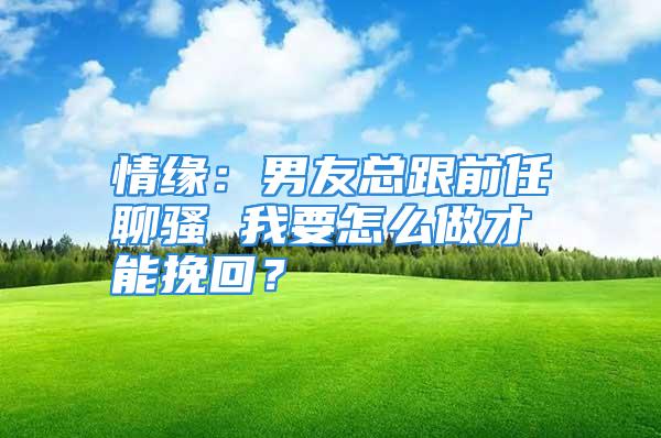 情缘：男友总跟前任聊骚 我要怎么做才能挽回？