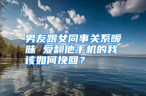 男友跟女同事关系暧昧 爱翻他手机的我该如何挽回？