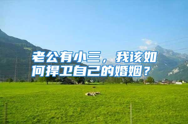 老公有小三,我该如何捍卫自己的婚姻?