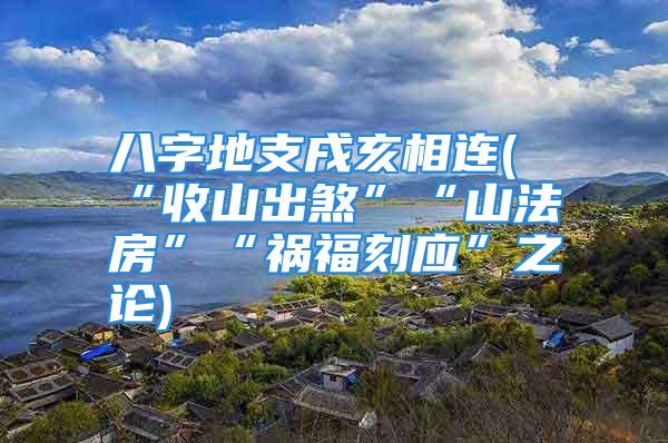 八字地支戌亥相连(“收山出煞”“山法房”“祸福刻应”之论)