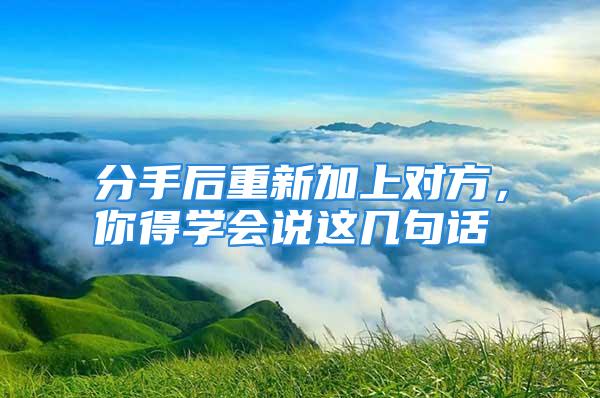 分手后重新加上对方，你得学会说这几句话