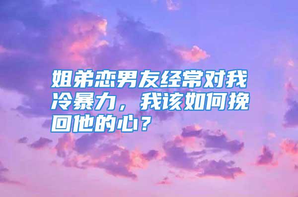 姐弟恋男友经常对我冷暴力，我该如何挽回他的心？