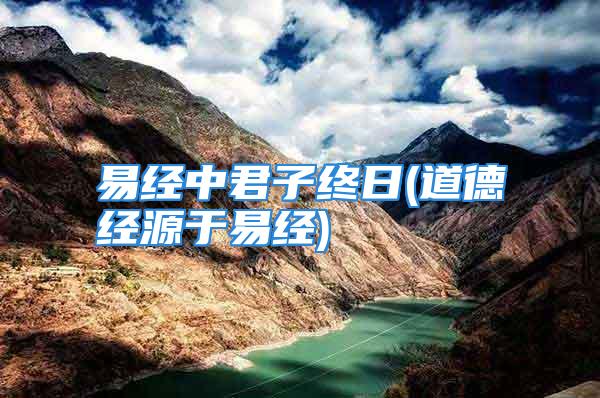易经中君子终日(道德经源于易经)
