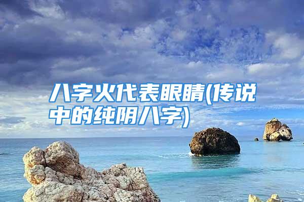 八字火代表眼睛(传说中的纯阴八字)