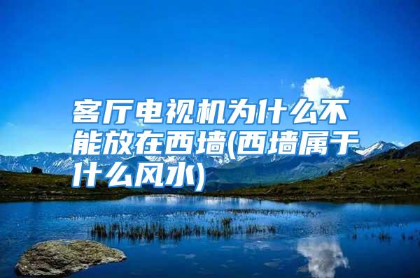 客厅电视机为什么不能放在西墙(西墙属于什么风水)