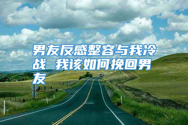 男友反感整容与我冷战 我该如何挽回男友