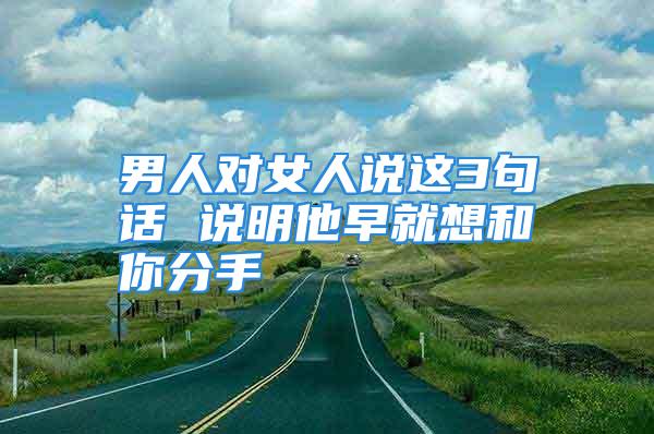 男人对女人说这3句话 说明他早就想和你分手