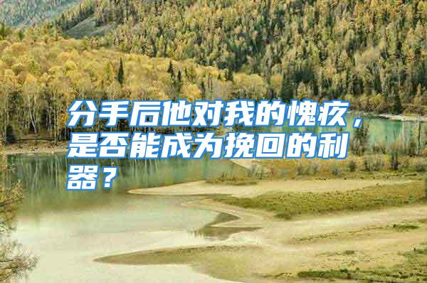 分手后他对我的愧疚，是否能成为挽回的利器？