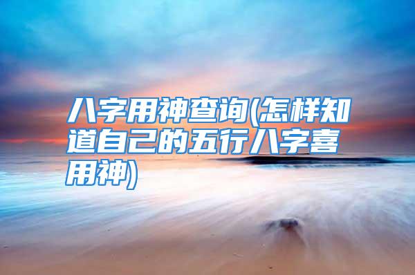 八字用神查询(怎样知道自己的五行八字喜用神)