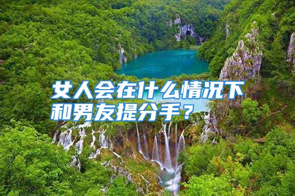 女人会在什么情况下和男友提分手？