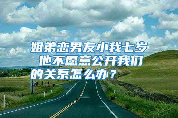 姐弟恋男友小我七岁 他不愿意公开我们的关系怎么办？