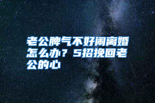 老公脾气不好闹离婚怎么办？5招挽回老公的心