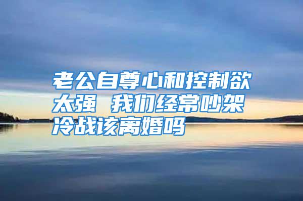 老公自尊心和控制欲太强 我们经常吵架冷战该离婚吗