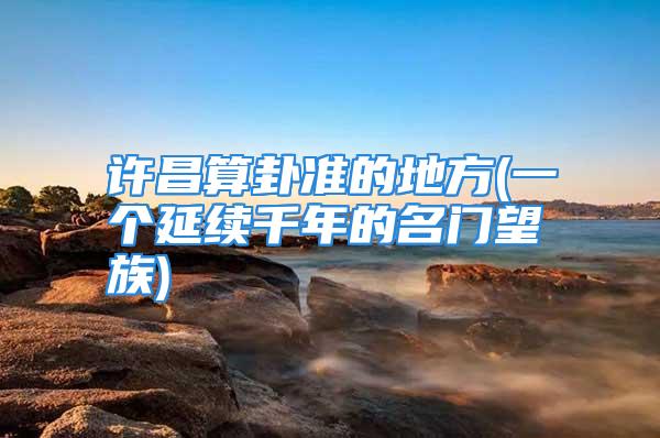 许昌算卦准的地方(一个延续千年的名门望族)