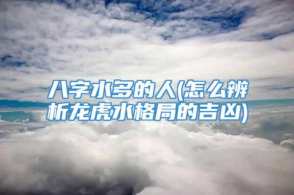 八字水多的人(怎么辨析龙虎水格局的吉凶)