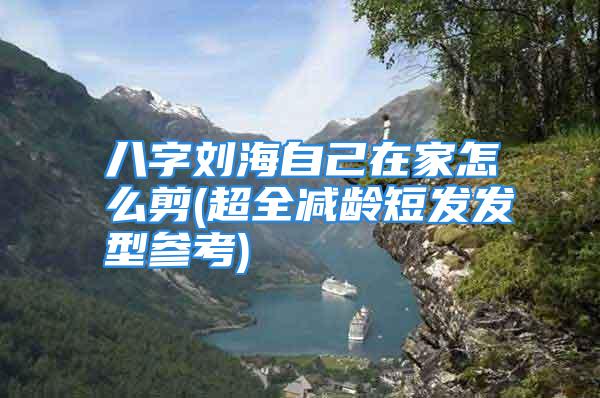 八字刘海自己在家怎么剪(超全减龄短发发型参考)