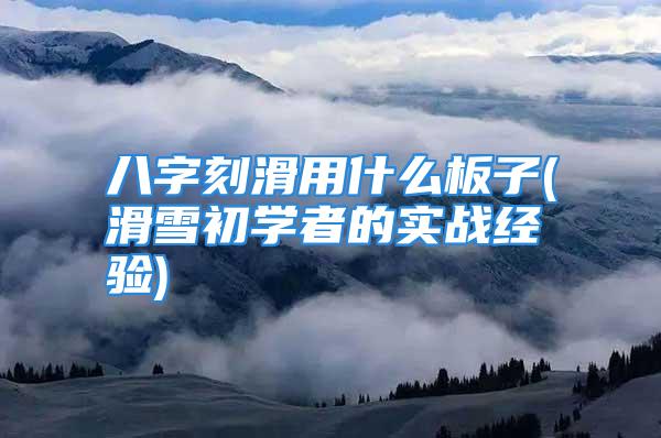八字刻滑用什么板子(滑雪初学者的实战经验)