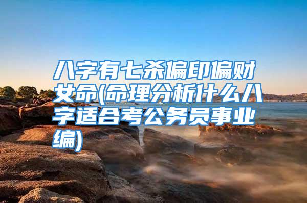 八字有七杀偏印偏财女命(命理分析什么八字适合考公务员事业编)