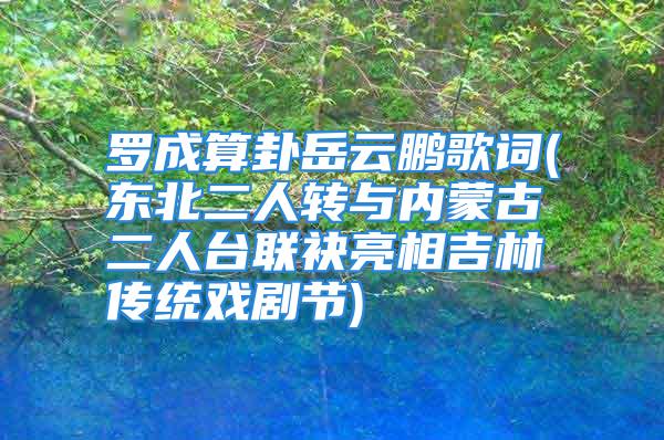 罗成算卦岳云鹏歌词(东北二人转与内蒙古二人台联袂亮相吉林传统戏剧节)