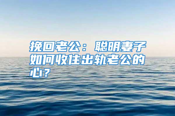 挽回老公:聪明妻子如何收住出轨老公的心?