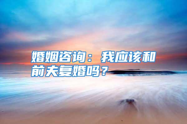 婚姻咨询：我应该和前夫复婚吗？