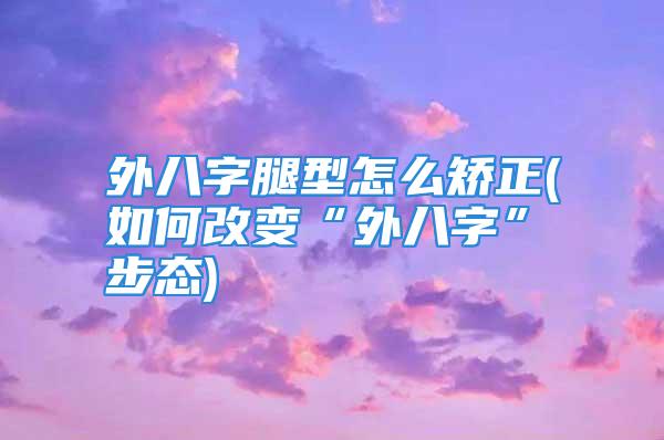 外八字腿型怎么矫正(如何改变“外八字”步态)