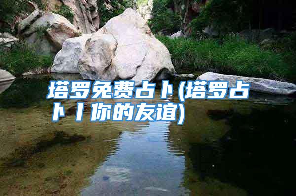 塔罗免费占卜(塔罗占卜丨你的友谊)