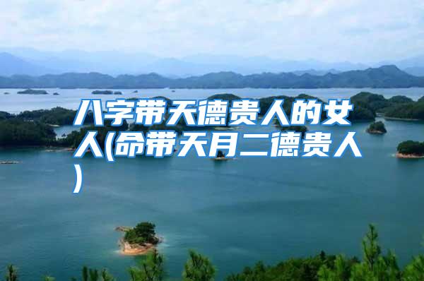 八字带天德贵人的女人(命带天月二德贵人)