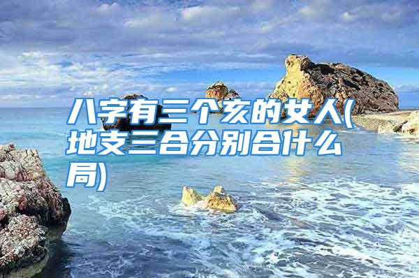 八字有三个亥的女人(地支三合分别合什么局)