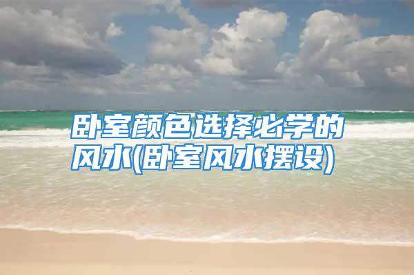 卧室颜色选择必学的风水(卧室风水摆设)