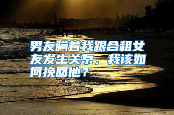 男友瞒着我跟合租女友发生关系，我该如何挽回他？