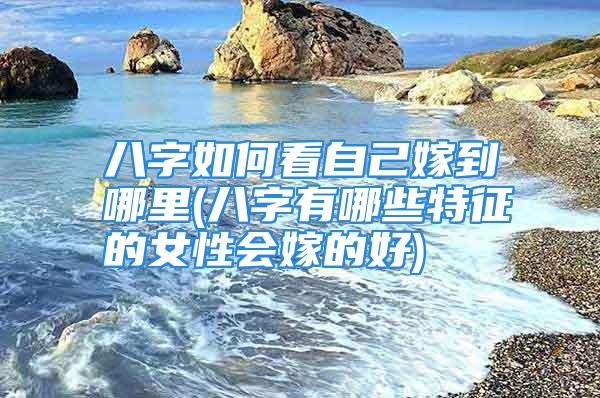 八字如何看自己嫁到哪里(八字有哪些特征的女性会嫁的好)