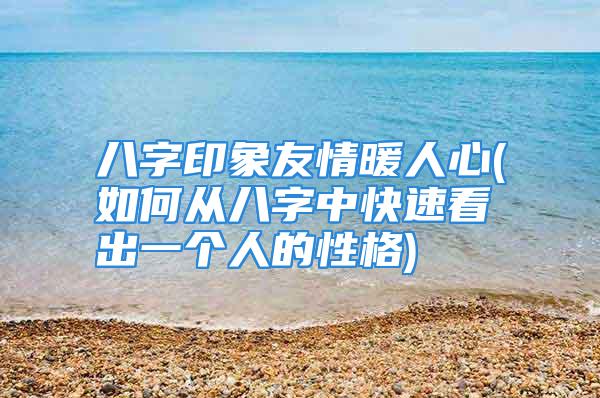 八字印象友情暖人心(如何从八字中快速看出一个人的性格)