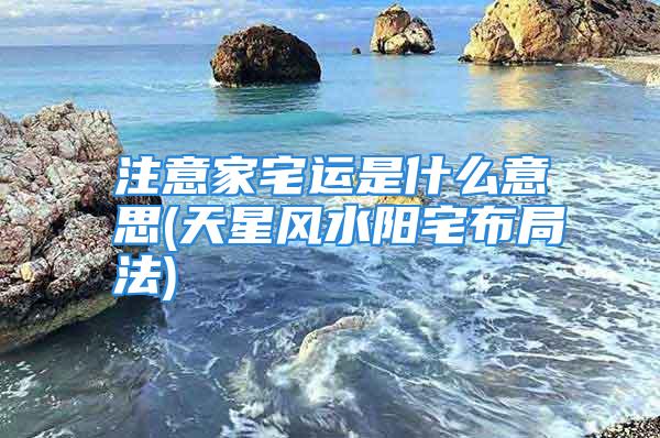 注意家宅运是什么意思(天星风水阳宅布局法)