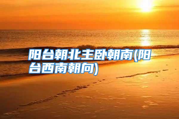 阳台朝北主卧朝南(阳台西南朝向)