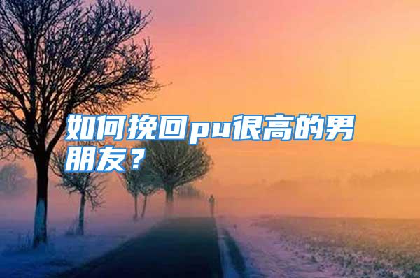 如何挽回pu很高的男朋友？