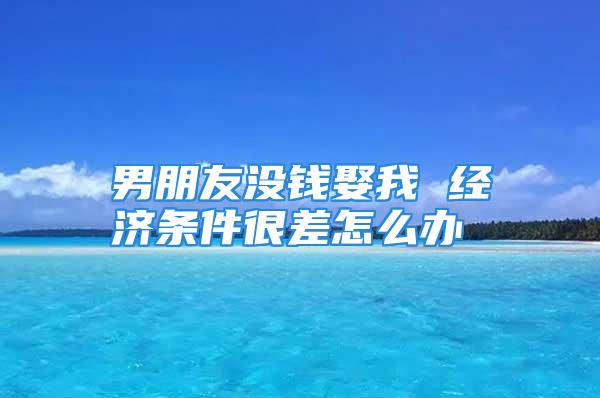 男朋友没钱娶我 经济条件很差怎么办