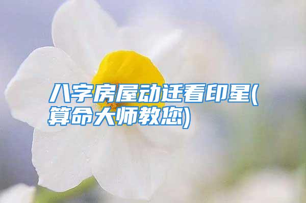 八字房屋动迁看印星(算命大师教您)