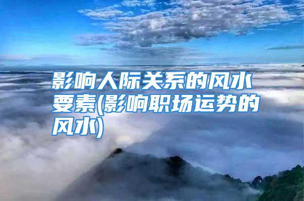 影响人际关系的风水要素(影响职场运势的风水)