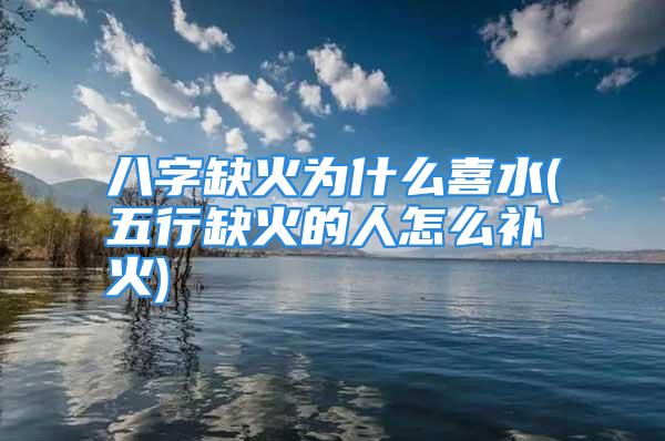 八字缺火为什么喜水(五行缺火的人怎么补火)