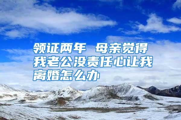 领证两年 母亲觉得我老公没责任心让我离婚怎么办