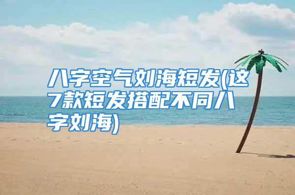 八字空气刘海短发(这7款短发搭配不同八字刘海)