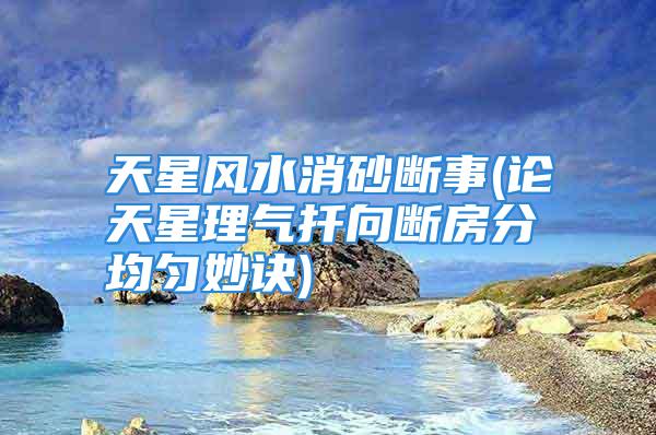 天星风水消砂断事(论天星理气扦向断房分均匀妙诀)