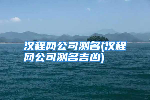 汉程网公司测名(汉程网公司测名吉凶)