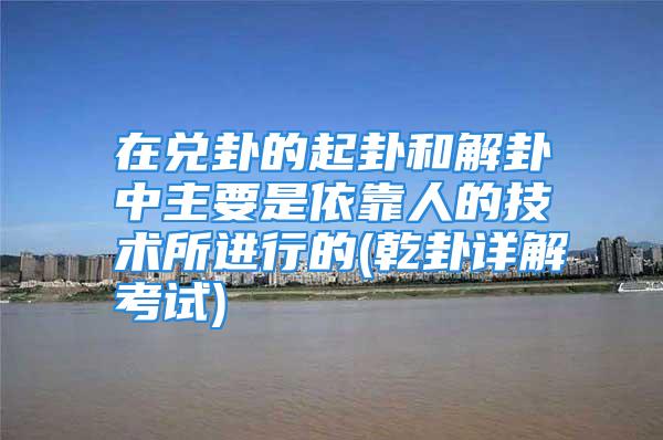 在兑卦的起卦和解卦中主要是依靠人的技术所进行的(乾卦详解考试)