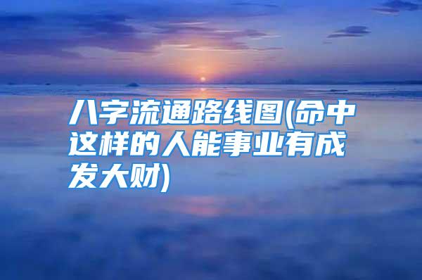 八字流通路线图(命中这样的人能事业有成发大财)